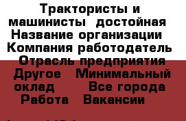 Трактористы и машинисты. достойная › Название организации ­ Компания-работодатель › Отрасль предприятия ­ Другое › Минимальный оклад ­ 1 - Все города Работа » Вакансии   